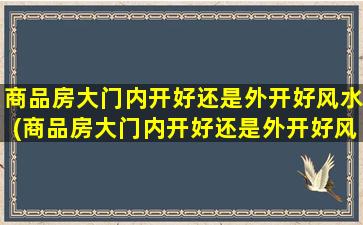 商品房大门内开好还是外开好风水(商品房大门内开好还是外开好风水布 🦈 局)
